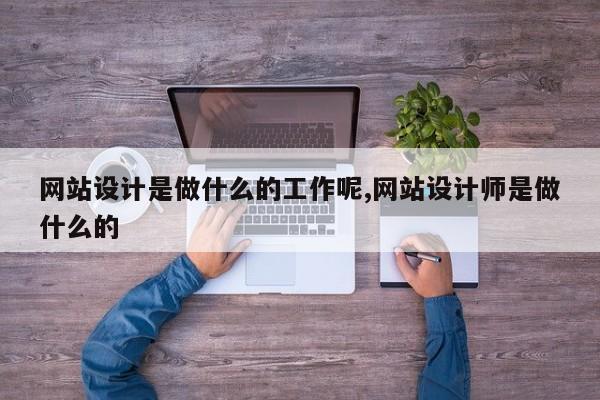 网站设计是做什么的工作呢,网站设计师是做什么的