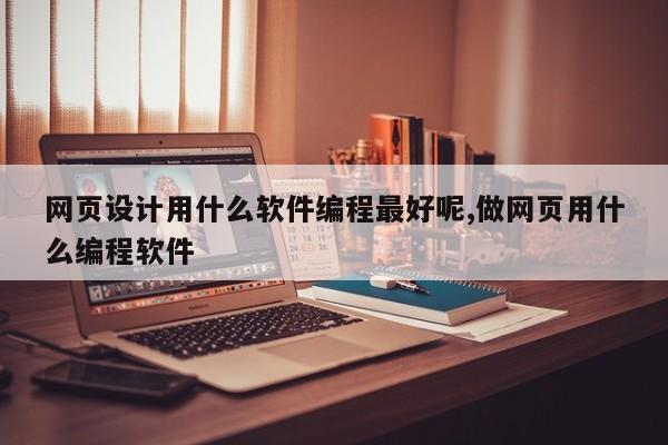网页设计用什么软件编程最好呢,做网页用什么编程软件