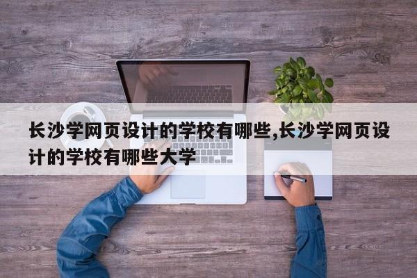 长沙学网页设计的学校有哪些,长沙学网页设计的学校有哪些大学