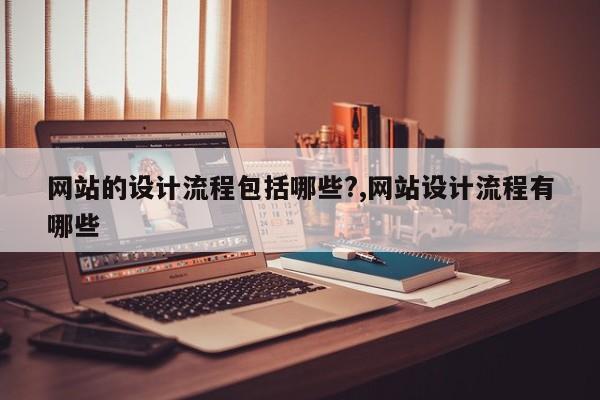 网站的设计流程包括哪些?,网站设计流程有哪些