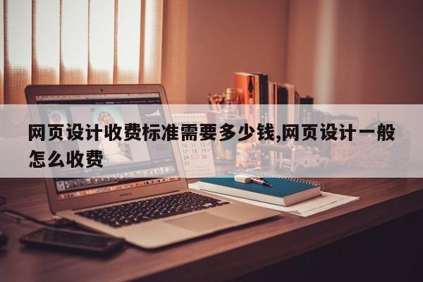 网页设计收费标准需要多少钱,网页设计一般怎么收费