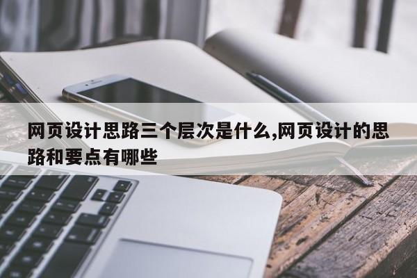网页设计思路三个层次是什么,网页设计的思路和要点有哪些