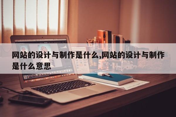 网站的设计与制作是什么,网站的设计与制作是什么意思