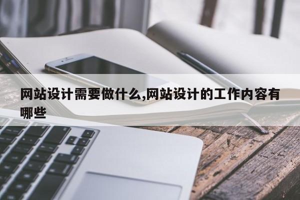 网站设计需要做什么,网站设计的工作内容有哪些