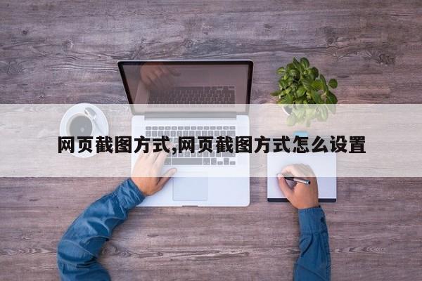 网页截图方式,网页截图方式怎么设置
