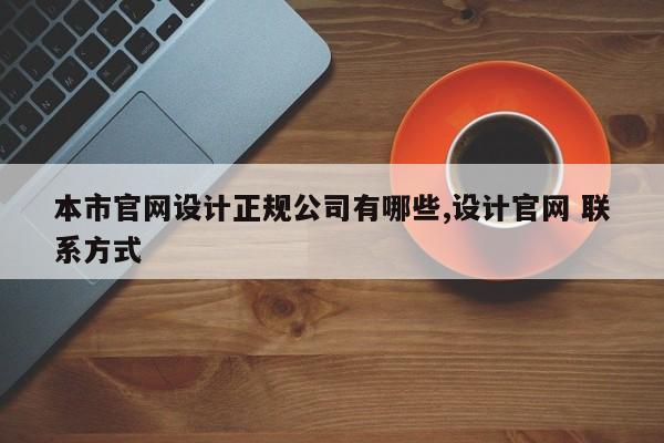 本市官网设计正规公司有哪些,设计官网 联系方式