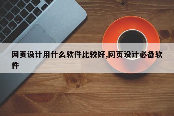 网页设计用什么软件比较好,网页设计必备软件