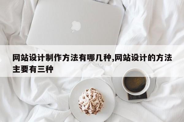 网站设计制作方法有哪几种,网站设计的方法主要有三种