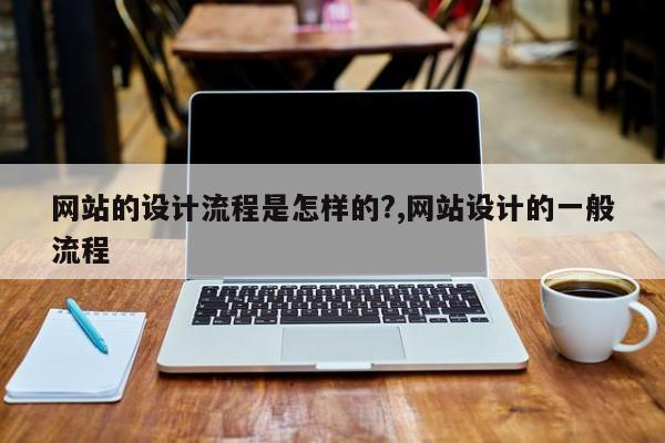 网站的设计流程是怎样的?,网站设计的一般流程