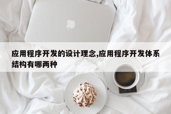 应用程序开发的设计理念,应用程序开发体系结构有哪两种