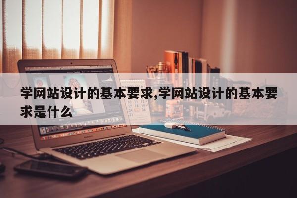学网站设计的基本要求,学网站设计的基本要求是什么