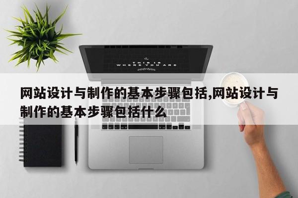网站设计与制作的基本步骤包括,网站设计与制作的基本步骤包括什么
