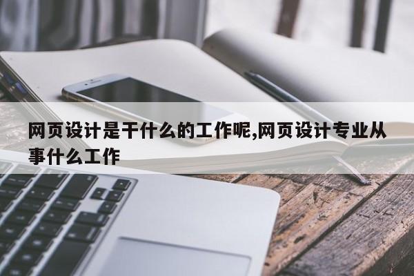 网页设计是干什么的工作呢,网页设计专业从事什么工作