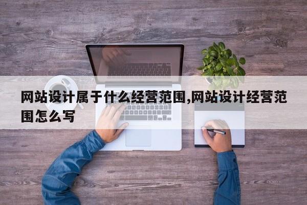 网站设计属于什么经营范围,网站设计经营范围怎么写