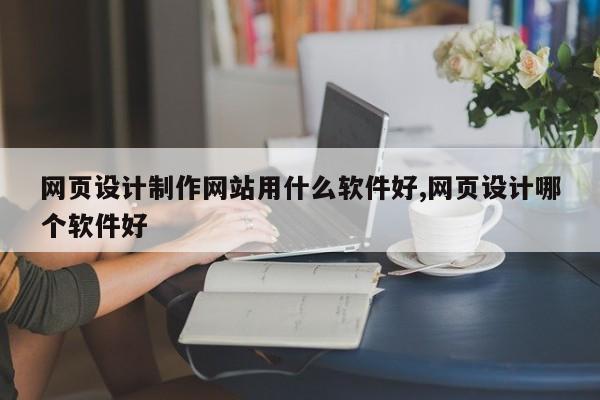 网页设计制作网站用什么软件好,网页设计哪个软件好