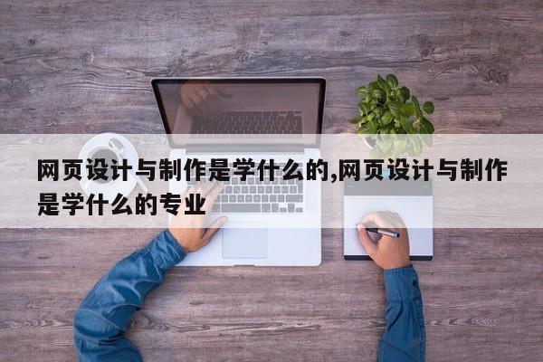 网页设计与制作是学什么的,网页设计与制作是学什么的专业