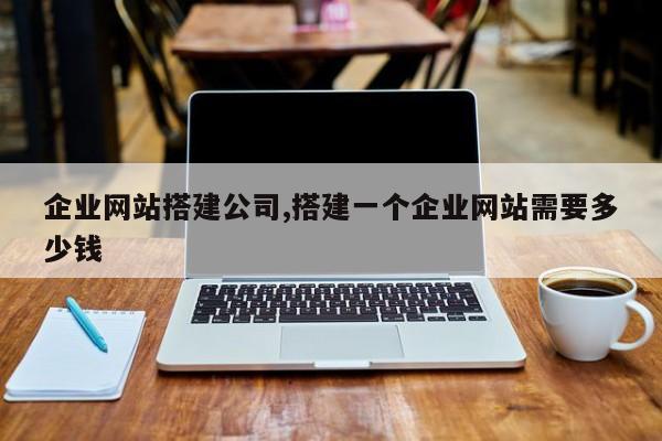 企业网站搭建公司,搭建一个企业网站需要多少钱