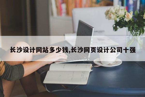 长沙设计网站多少钱,长沙网页设计公司十强