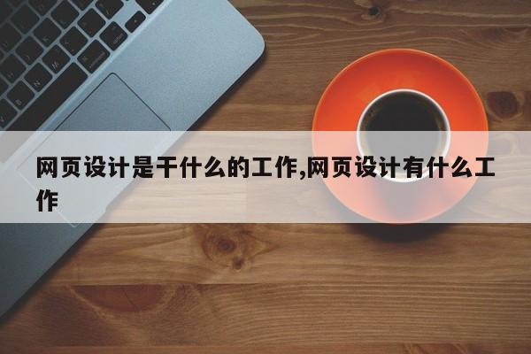 网页设计是干什么的工作,网页设计有什么工作