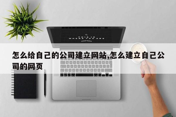 怎么给自己的公司建立网站,怎么建立自己公司的网页